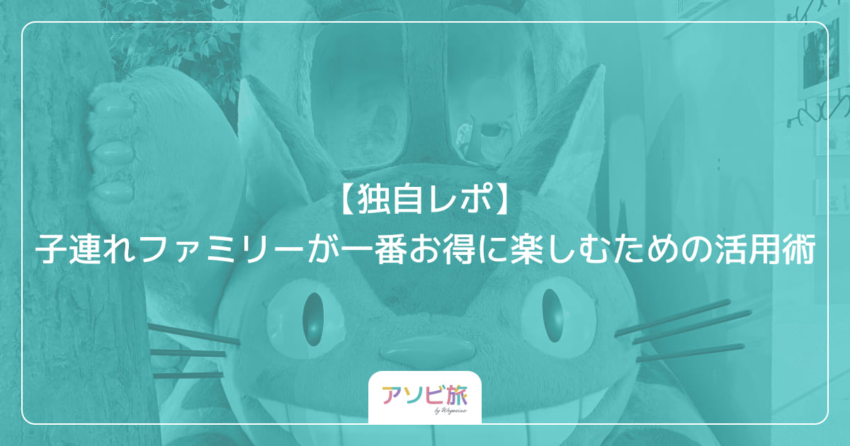 【独自レポ】子連れファミリーが一番お得に楽しむための活用術