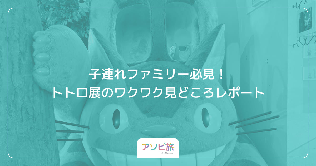 子連れファミリー必見！トトロ展のワクワク見どころレポート