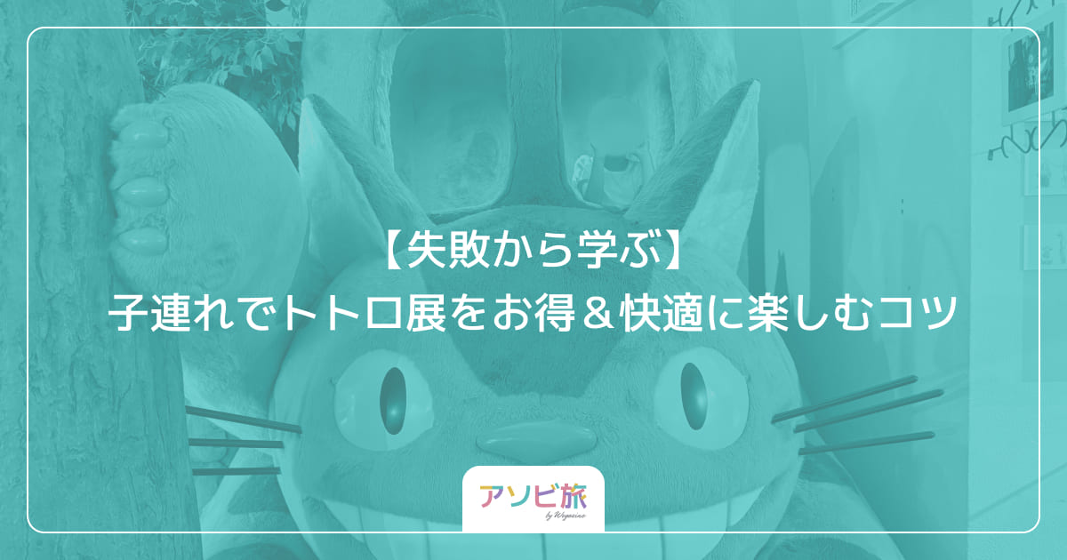 【失敗から学ぶ】子連れでトトロ展をお得＆快適に楽しむコツ