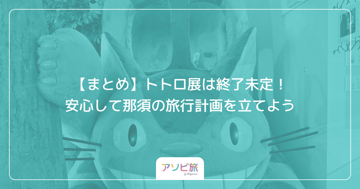【まとめ】トトロ展は終了未定！安心して那須の旅行計画を立てよう