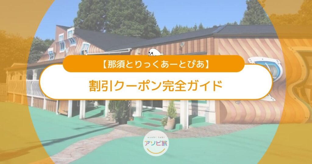 那須とりっくあーとぴあ割引クーポン完全ガイド！JAFやコンビニも