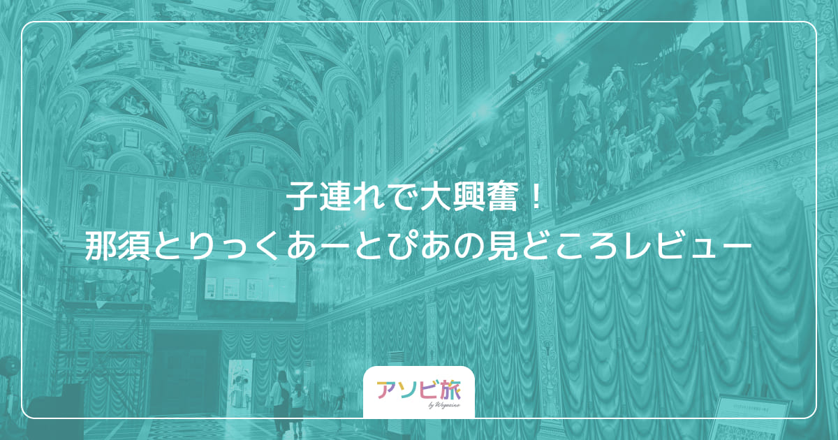 子連れで大興奮！那須とりっくあーとぴあの見どころレビュー