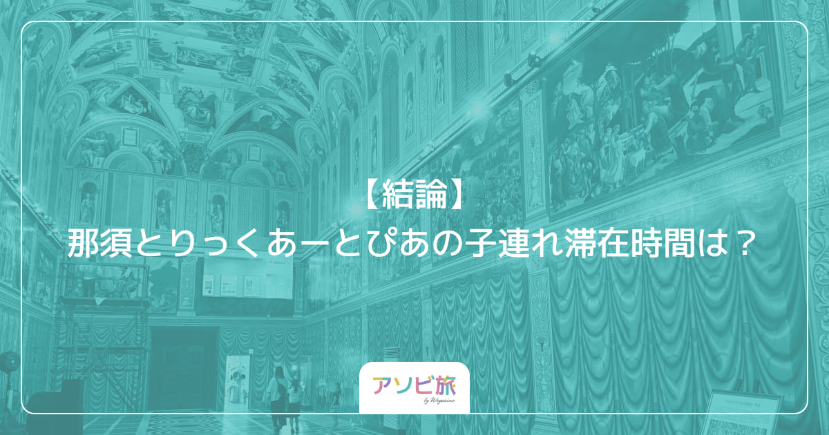 【結論】那須とりっくあーとぴあの子連れ滞在時間は？